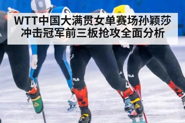 WTT中国大满贯女单赛场孙颖莎冲击冠军前三板抢攻全面分析
